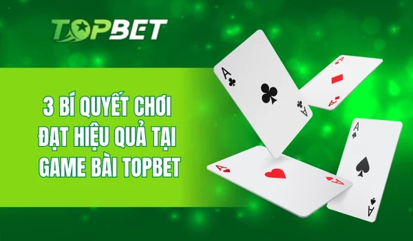 3 bí quyết chơi đạt hiệu quả tại game bài Topbet