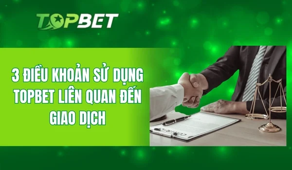 3 điều khoản sử dụng Topbet liên quan đến giao dịch