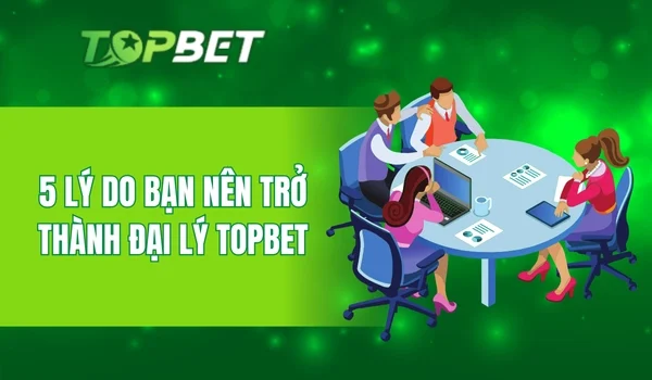 5 lý do bạn nên trở thành đại lý TOPBET