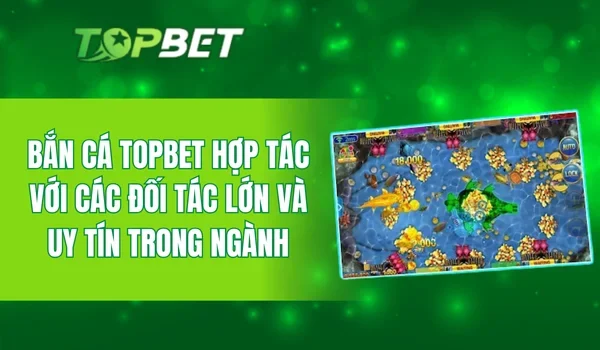 Bắn cá TOPBET hợp tác với các đối tác lớn và uy tín trong ngành