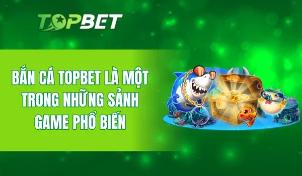 Bắn cá TOPBET là một trong những sảnh game phổ biến