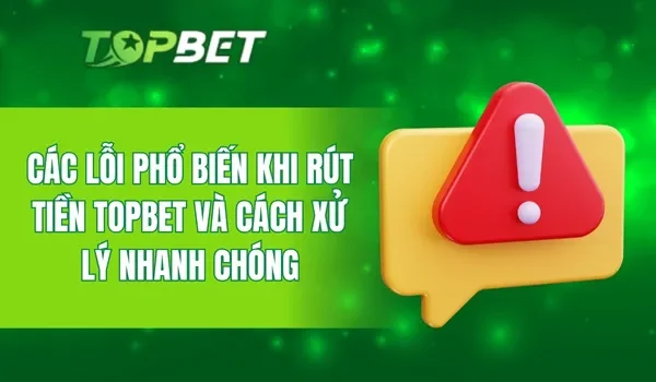 Các lỗi phổ biến khi rút tiền TOPBET và cách xử lý nhanh chóng
