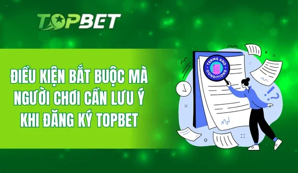 Điều kiện bắt buộc mà người chơi cần lưu ý khi đăng ký TOPBET