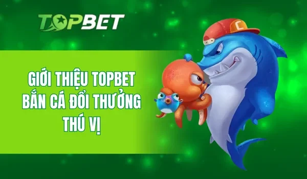 Giới thiệu TOPBET bắn cá đổi thưởng thú vị