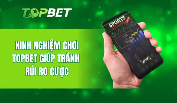 Kinh nghiệm chơi TopBet giúp tránh rủi ro cược