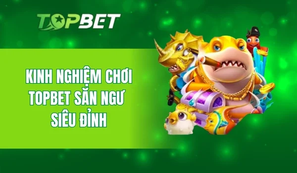 Kinh nghiệm chơi TopBet săn ngư siêu đỉnh