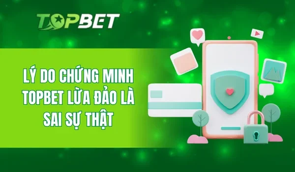 Lý do chứng minh TOPBET lừa đảo là sai sự thật