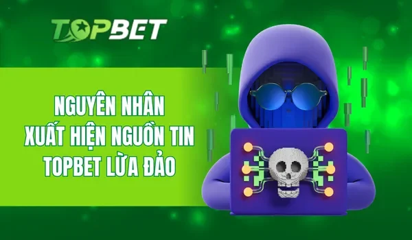 Nguyên nhân xuất hiện nguồn tin TOPBET lừa đảo