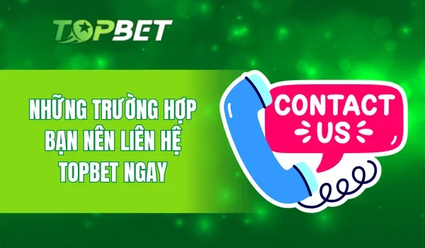 Những trường hợp bạn nên liên hệ TOPBET ngay
