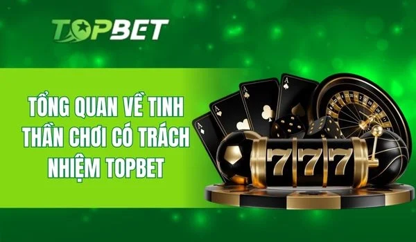 Tìm hiểu sơ lược về hành vi chơi có trách nhiệm TOPBET