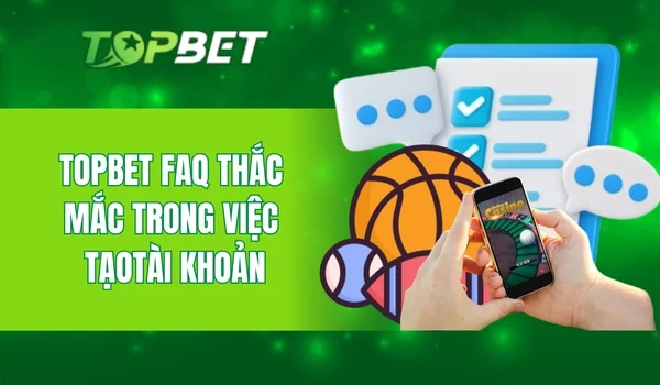 Topbet FAQ thắc mắc trong việc tạo tài khoản