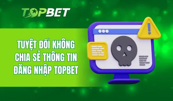 Tuyệt đối không chia sẻ thông tin đăng nhập TOPBET